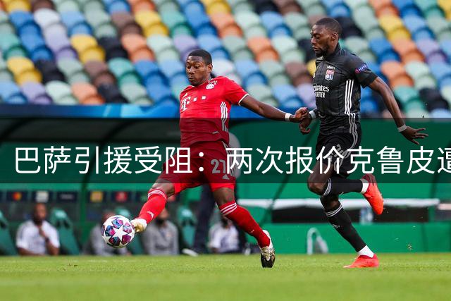 巴萨引援受阻：两次报价克鲁皮遭拒 转会市场陷僵局