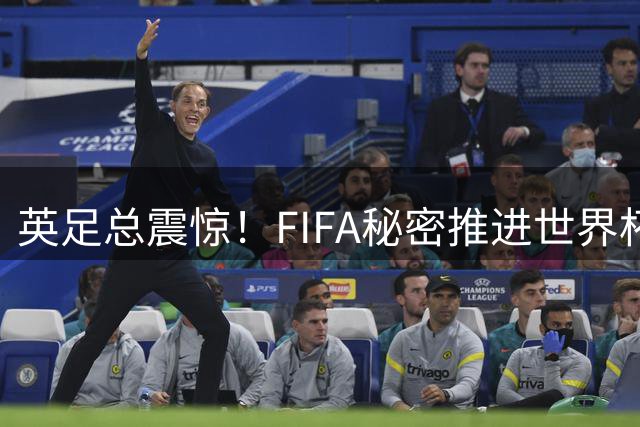 英足总震惊！FIFA秘密推进世界杯商业化竟未提前通气